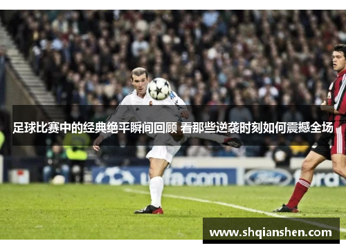 足球比赛中的经典绝平瞬间回顾 看那些逆袭时刻如何震撼全场